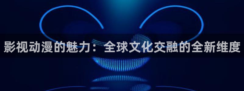 八七午夜影院：影视动漫的魅力：全球文化交融的全新维度